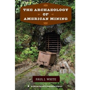 The Archaeology of American Mining - (American Experience in Archaeological Perspective) by  Paul J White (Paperback) - 1 of 1