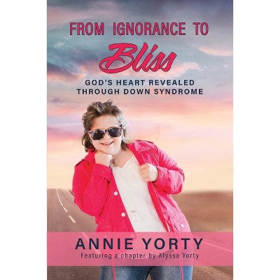 From Ignorance to Bliss - by  Annie Yorty & Alyssa Yorty (Paperback)