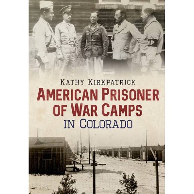 American Prisoner of War Camps in Colorado - (America Through Time) by  Kathy Kirkpatrick (Paperback)