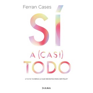 Sí a (Casi) Todo: ¿Y Si YA Tuvieras Lo Que Necesitas Para Ser Feliz? / Yes to (Almost) Everything - by  Ferran Cases (Paperback) - 1 of 1