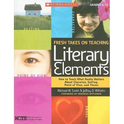 Fresh Takes on Teaching Literary Elements - by  Jeffrey Wilhelm & Michael Smith (Paperback)