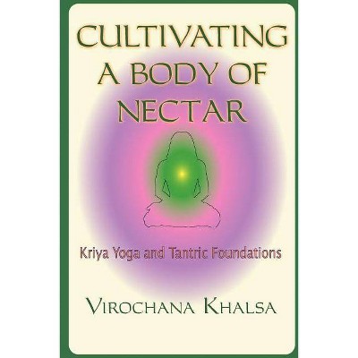 Cultivating a Body of Nectar: Kryiya Yoga and Tantric Foundations - by  Virochana Khalsa (Paperback)