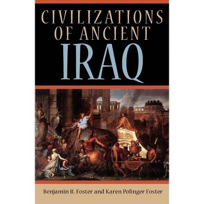 Civilizations of Ancient Iraq - by  Benjamin R Foster & Karen Polinger Foster (Paperback)