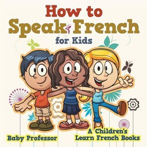 How to Speak French for Kids A Children's Learn French Books - by  Baby Professor (Paperback) - 1 of 1