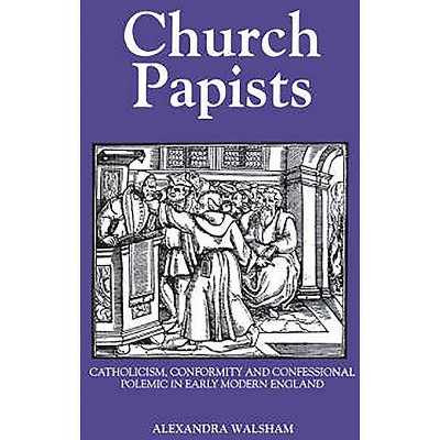 Church Papists - (Catholicism, Conformity and Confessional Polemic in Early Mo) by  Alexandra M Walsham (Paperback)