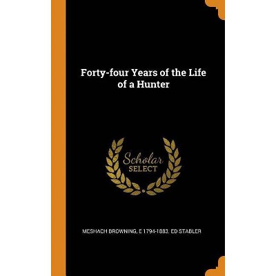 Forty-four Years of the Life of a Hunter - by  Meshach Browning & E 1794-1883 Ed Stabler (Hardcover)