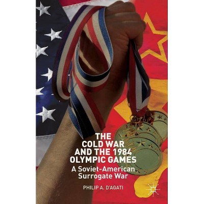 The Cold War and the 1984 Olympic Games - by  Philip D'Agati (Hardcover)