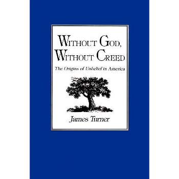Without God, Without Creed - (New Studies in American Intellectual and Cultural History) by  James Turner (Paperback)