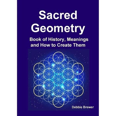 Sacred Geometry Book of History, Meanings and How to Create Them - by  Debbie Brewer (Paperback)