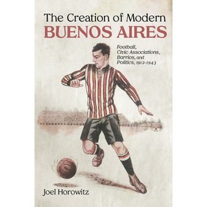 The Creation of Modern Buenos Aires - by  Joel Horowitz (Hardcover) - 1 of 1