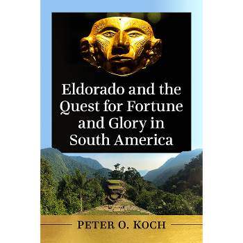 Eldorado and the Quest for Fortune and Glory in South America - by  Peter O Koch (Paperback)