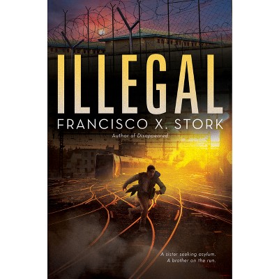 Illegal: A Disappeared Novel - by  Francisco X Stork (Hardcover)
