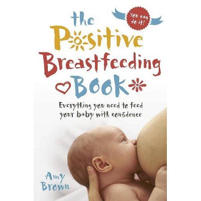 The Positive Breastfeeding Book - by  Amy Brown (Paperback)