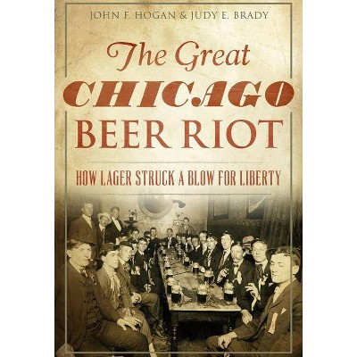 The Great Chicago Beer Riot: How Lager Struck a Blow for Liberty - by  John F Hogan & Judy E Brady (Paperback)