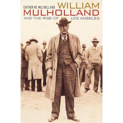 William Mulholland and the Rise of Los Angeles - by  Catherine Mulholland (Paperback)