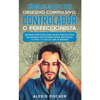 Cómo Dejar de ser Obsesivo Compulsivo, Controlador o Perfeccionista - by  Alexis Fischer (Paperback)