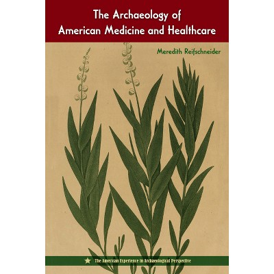 The Archaeology of American Medicine and Healthcare - (American Experience in Archaeological Perspective) by  Meredith Reifschneider (Hardcover)