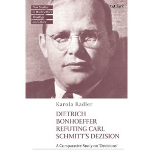 Dietrich Bonhoeffer Refuting Carl Schmitt's Dezision - (T&t Clark New Studies in Bonhoeffer's Theology and Ethics) by  Karola Radler (Hardcover) - 1 of 1