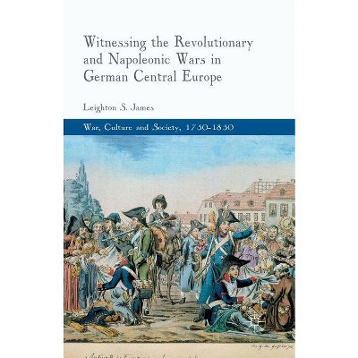 Witnessing the Revolutionary and Napoleonic Wars in German Central Europe - (War, Culture and Society, 1750-1850) by  L James (Paperback)
