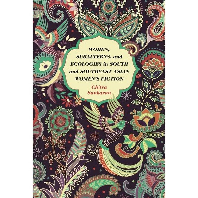 Women, Subalterns, and Ecologies in South and Southeast Asian Women's Fiction - by  Chitra Sankaran (Hardcover)