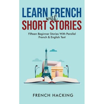 Learn French With Short Stories - Fifteen Beginner Stories With Parallel French and English Text - by  French Hacking (Hardcover)