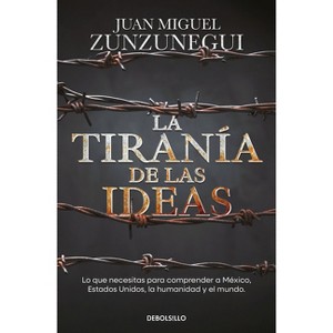 La Tiranía de Las Ideas. Lo Que Necesitas Para Comprender a México, Estados Unido S, La Humanidad Y El Mundo. / The Tyranny of Ideas - (Paperback) - 1 of 1