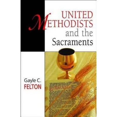 United Methodists and the Sacraments - by  Gayle Carlton Felton (Paperback)