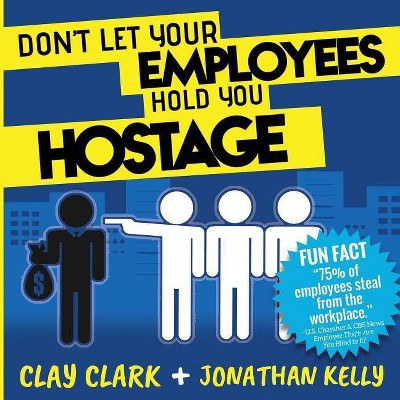 Don't Let Your Employees Hold You Hostage - by  Clay Clark & Jonathan Kelly (Paperback)