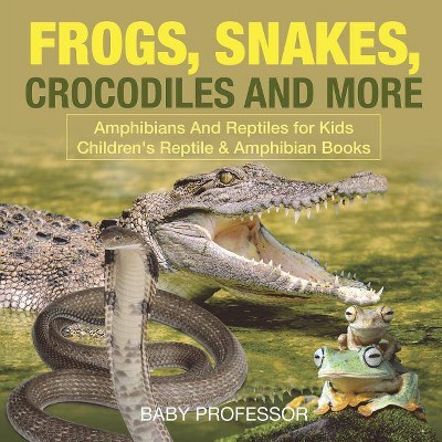 Frogs, Snakes, Crocodiles and More - Amphibians And Reptiles for Kids - Children's Reptile & Amphibian Books - by  Baby Professor (Paperback)