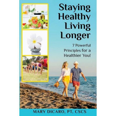 Staying Healthy, Living Longer - 7 Powerful Principles for a Healthier You! - by  Mary Dicaro (Paperback)