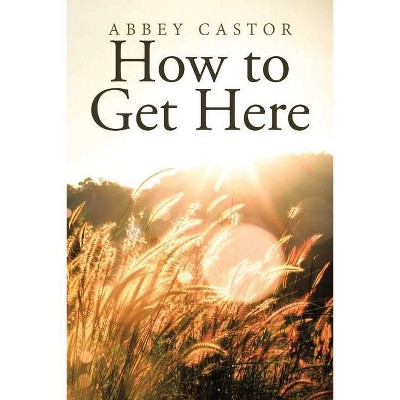 How to Get Here - by  Abbey Castor (Paperback)