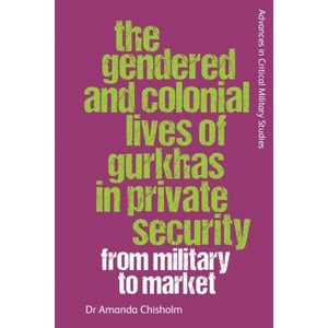 The Gendered and Colonial Lives of Gurkhas in Private Security - (Advances in Critical Military Studies) by  Amanda Chisholm (Paperback) - 1 of 1