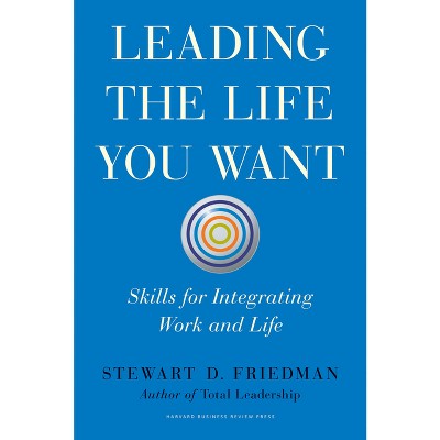Leading the Life You Want - by  Stewart D Friedman (Hardcover)