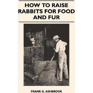 How to Raise Rabbits for Food and Fur - by  Frank G Ashbrook (Hardcover) - 1 of 1