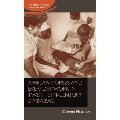 African Nurses and Everyday Work in Twentieth-Century Zimbabwe - (Nursing History and Humanities) by  Clement Masakure (Hardcover)