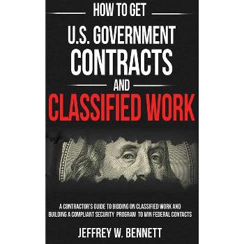 How to Get U.S. Government Contracts and Classified Work - (Security Clearances and Cleared Defense Contractors) by Jeffrey W Bennett