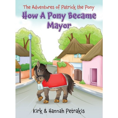 How A Pony Became Mayor - by  Kirk Petrakis & Hannah Petrakis (Hardcover)