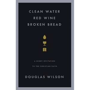Clean Water, Red Wine, Broken Bread - by  Douglas Wilson (Paperback) - 1 of 1
