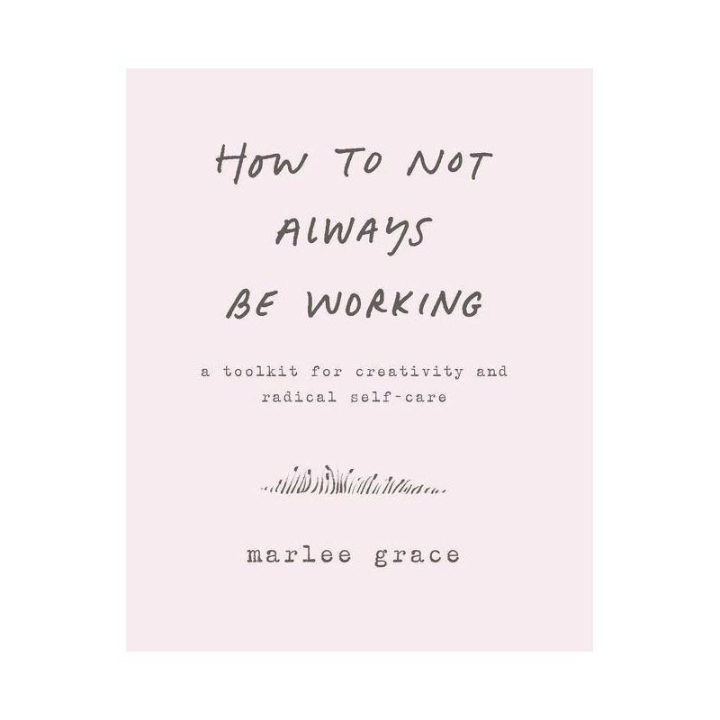 How to Not Always Be Working : A Toolkit for Creativity and Radical Self-Care - (Paperback) - by Marlee Grace, 1 of 2