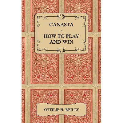 Canasta - How to Play and Win - Including the Official Rules and Pointers for Play - by  Ottilie H Reilly (Paperback)