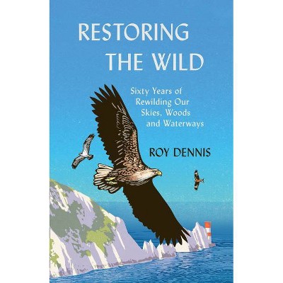 Restoring the Wild: Sixty Years of Rewilding Our Skies, Woods and Waterways - by  Roy Dennis (Hardcover)