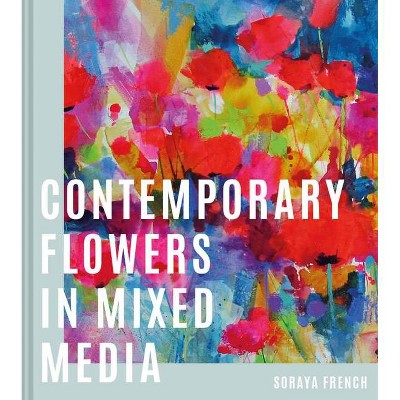 Contemporary Flowers in Mixed Media - by  Soraya French (Hardcover)