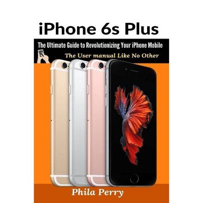 IPhone 6s Plus - (The User Manual Like No Other) by  Phila Perry (Paperback)