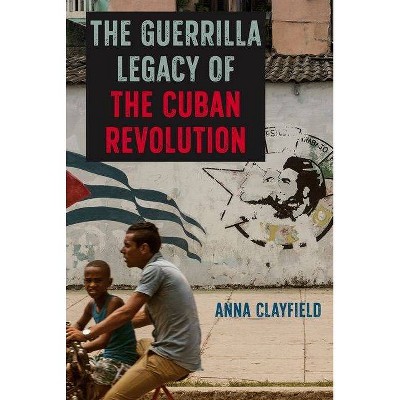 The Guerrilla Legacy of the Cuban Revolution - by  Anna Clayfield (Hardcover)