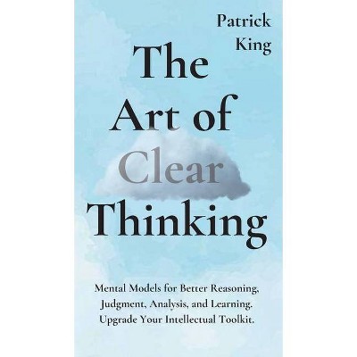 The Art of Clear Thinking - by  Patrick King (Hardcover)