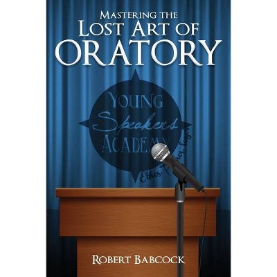 Mastering the Lost Art of Oratory - by  Robert Babcock (Paperback)