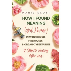 How I Found Meaning (And Humor) In Widowhood, Firehouses, & Organic Vegetables - by  Marie Scott (Paperback) - 1 of 1