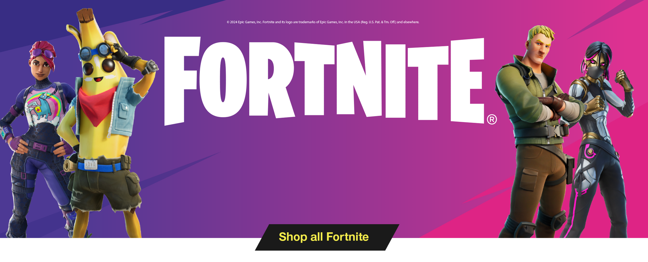 © 2024 Epic Games, Inc. Fortnite and its logo are trademarks of Epic Games, Inc. in the USA (Reg. U.S. Pat. & Tm. Off.) and elsewhere.

FORTNITE®

Shop all Fornite