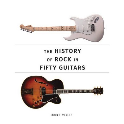 The History of Rock in Fifty Guitars - by  Bruce Wexler (Paperback)