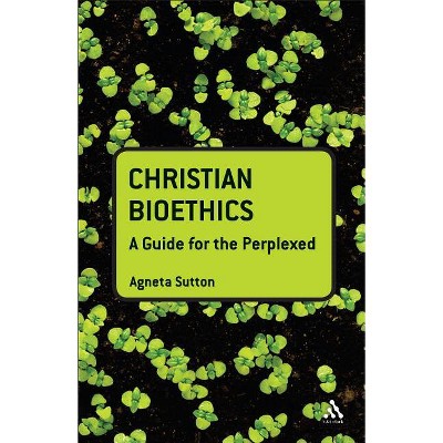 Christian Bioethics: A Guide for the Perplexed - (Guides for the Perplexed) by Agneta Sutton